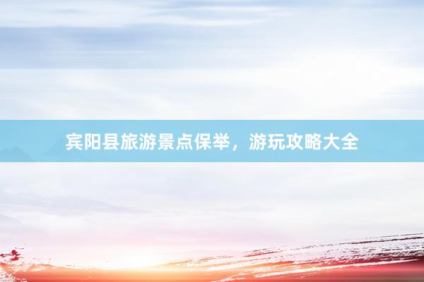 宾阳县旅游景点保举，游玩攻略大全