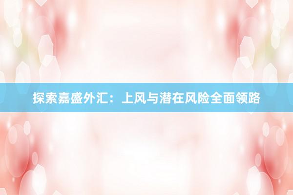 探索嘉盛外汇：上风与潜在风险全面领路