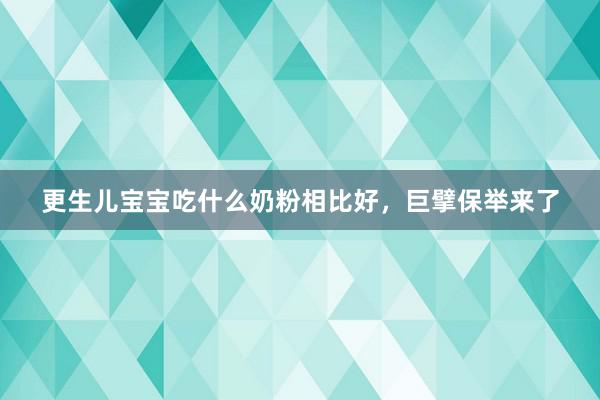 更生儿宝宝吃什么奶粉相比好，巨擘保举来了