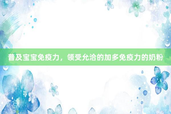 普及宝宝免疫力，领受允洽的加多免疫力的奶粉