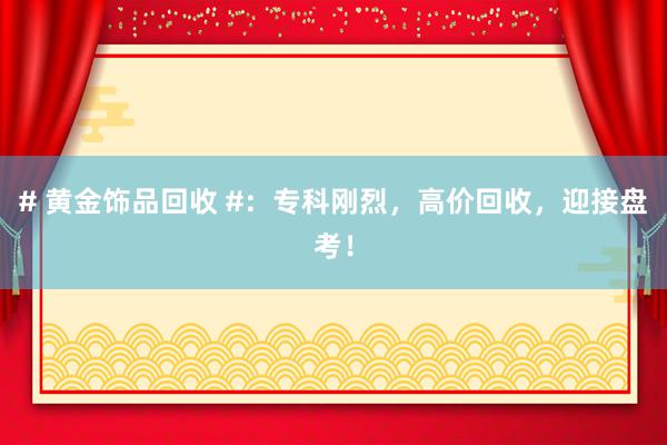 # 黄金饰品回收 #：专科刚烈，高价回收，迎接盘考！