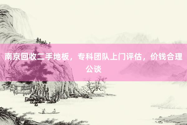 南京回收二手地板，专科团队上门评估，价钱合理公谈