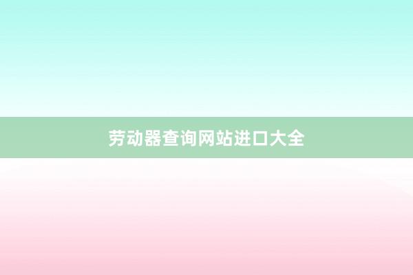 劳动器查询网站进口大全