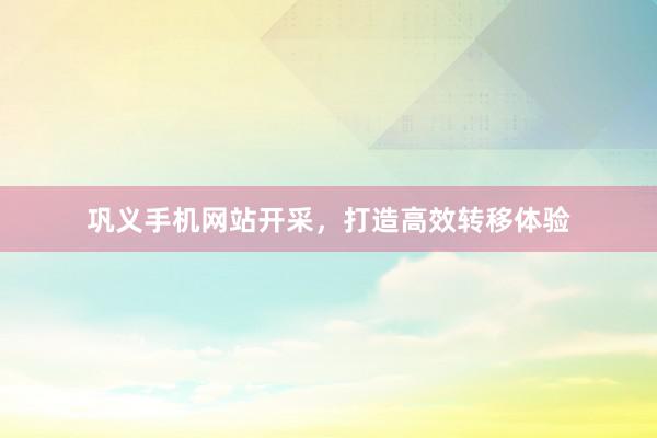 巩义手机网站开采，打造高效转移体验