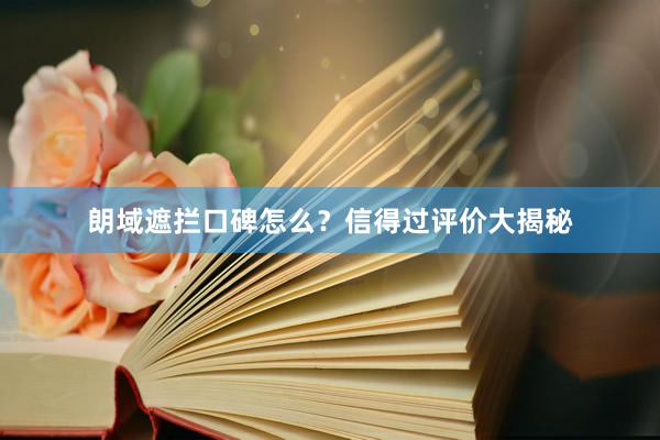 朗域遮拦口碑怎么？信得过评价大揭秘