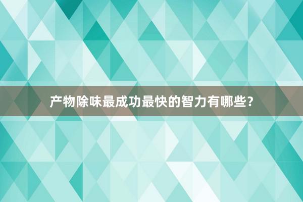 产物除味最成功最快的智力有哪些？