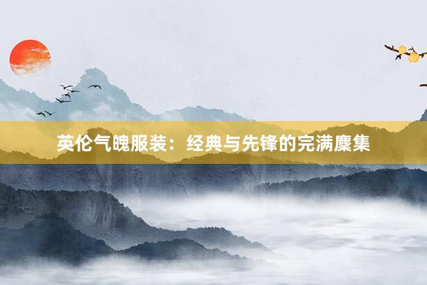 英伦气魄服装：经典与先锋的完满麇集