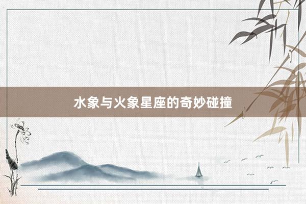 水象与火象星座的奇妙碰撞