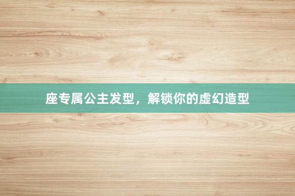 座专属公主发型，解锁你的虚幻造型