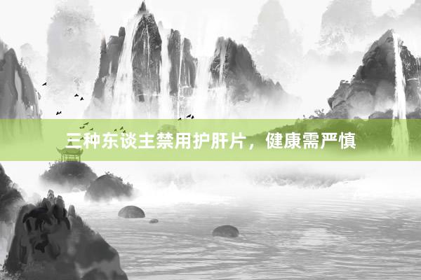 三种东谈主禁用护肝片，健康需严慎