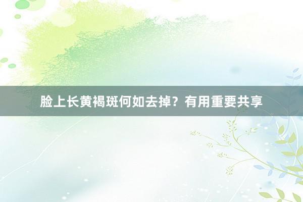 脸上长黄褐斑何如去掉？有用重要共享