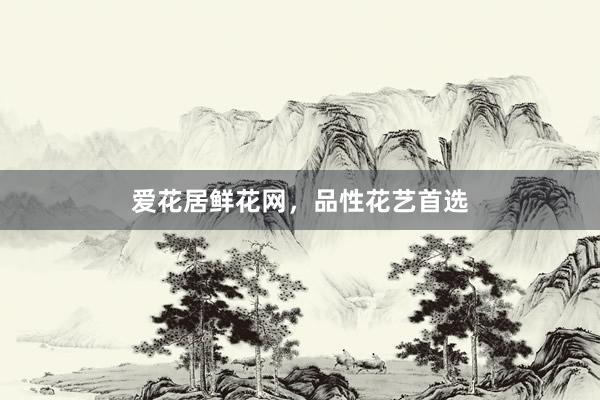 爱花居鲜花网，品性花艺首选