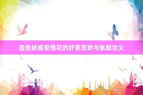 蓝色妖姬玫瑰花的好意思妙与纵脱含义