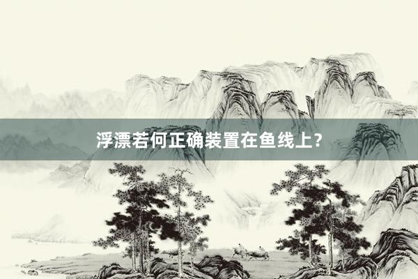 浮漂若何正确装置在鱼线上？